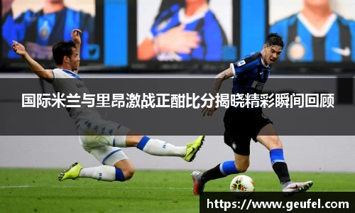 国际米兰与里昂激战正酣比分揭晓精彩瞬间回顾